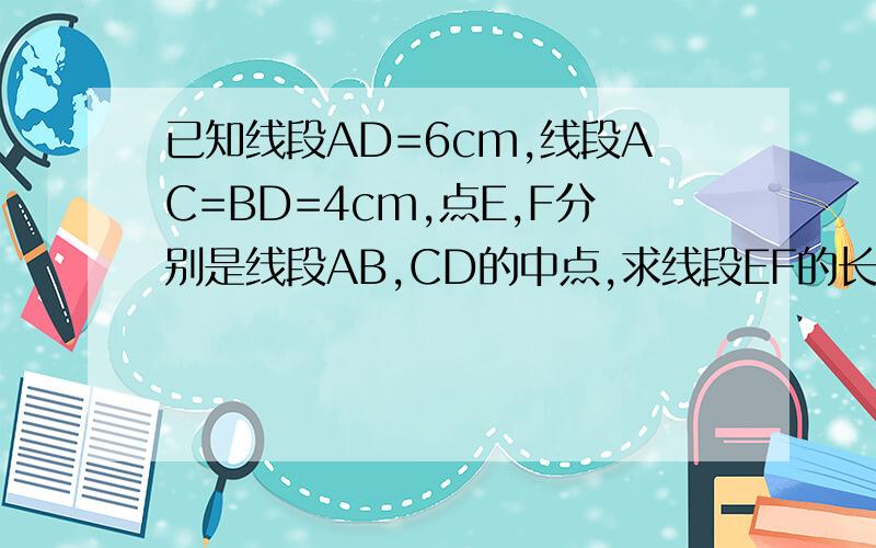 已知线段AD=6cm,线段AC=BD=4cm,点E,F分别是线段AB,CD的中点,求线段EF的长度