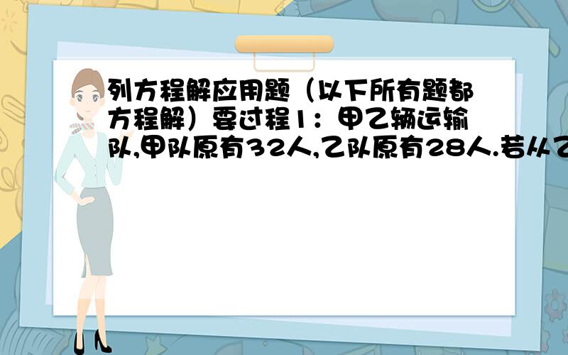 列方程解应用题（以下所有题都方程解）要过程1：甲乙辆运输队,甲队原有32人,乙队原有28人.若从乙队调走一些人到甲队,那