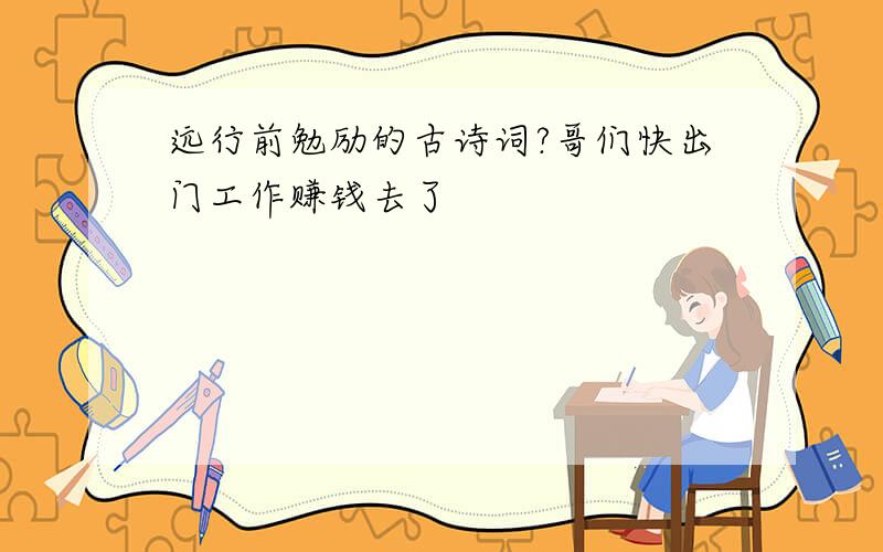 远行前勉励的古诗词?哥们快出门工作赚钱去了