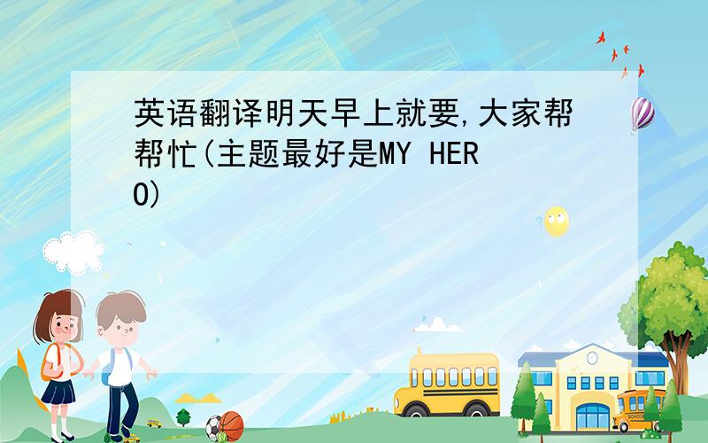 英语翻译明天早上就要,大家帮帮忙(主题最好是MY HERO)