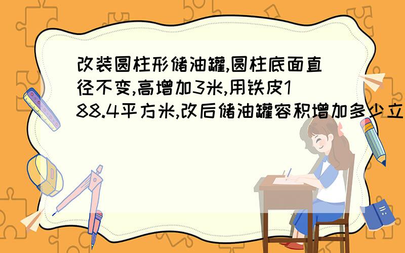 改装圆柱形储油罐,圆柱底面直径不变,高增加3米,用铁皮188.4平方米,改后储油罐容积增加多少立方米?