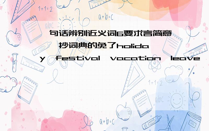 一句话辨别近义词6要求言简意赅,抄词典的免了holiday,festival,vacation,leave