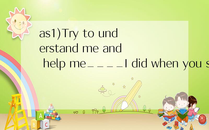 as1)Try to understand me and help me____I did when you start