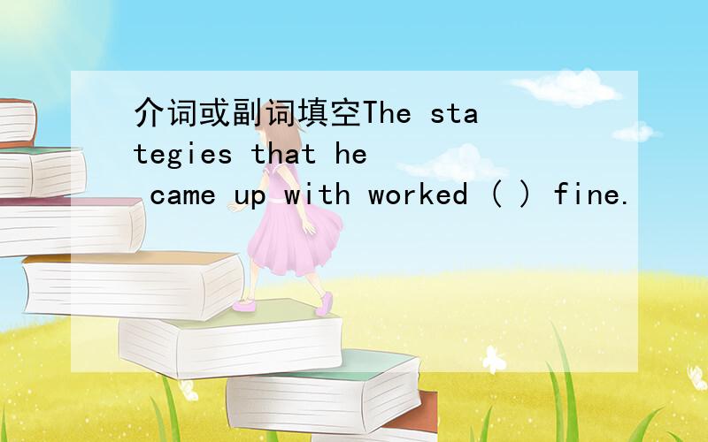 介词或副词填空The stategies that he came up with worked ( ) fine.