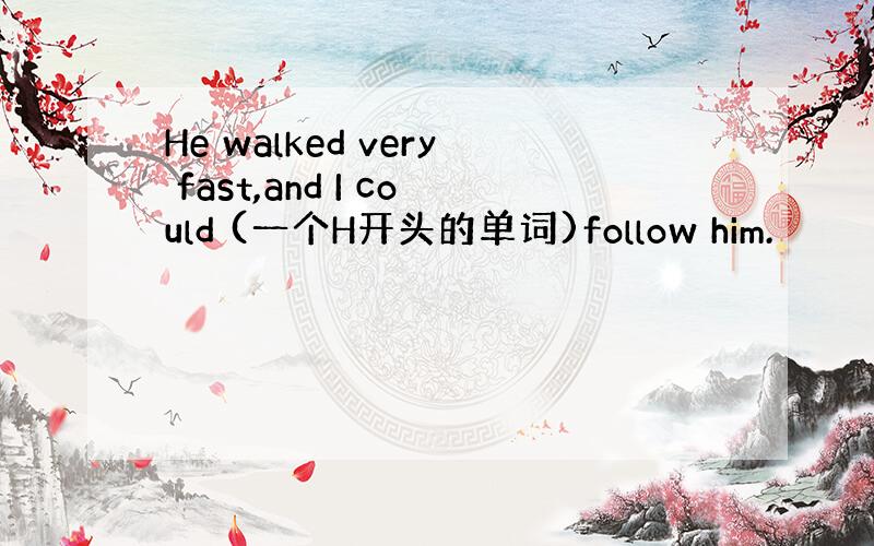 He walked very fast,and I could (一个H开头的单词)follow him.