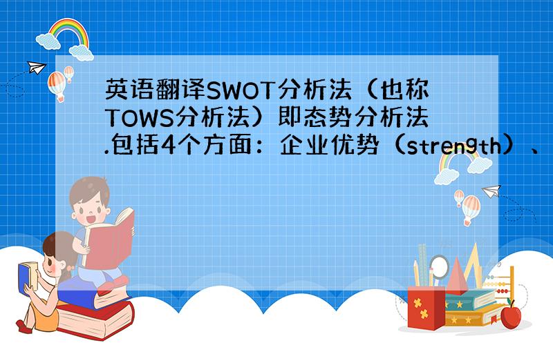 英语翻译SWOT分析法（也称TOWS分析法）即态势分析法.包括4个方面：企业优势（strength）、劣势（weakne