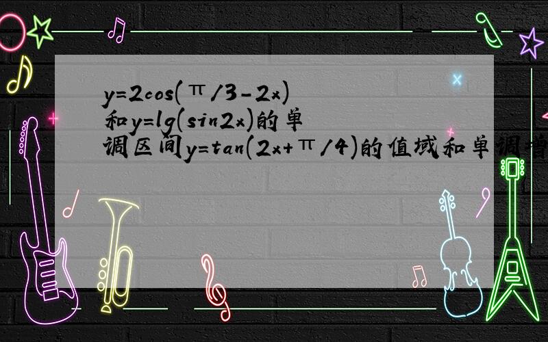 y=2cos(π/3-2x)和y=lg(sin2x)的单调区间y=tan(2x+π/4)的值域和单调增区间（求完整过程.