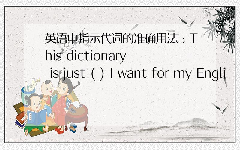 英语中指示代词的准确用法：This dictionary is just ( ) I want for my Engli