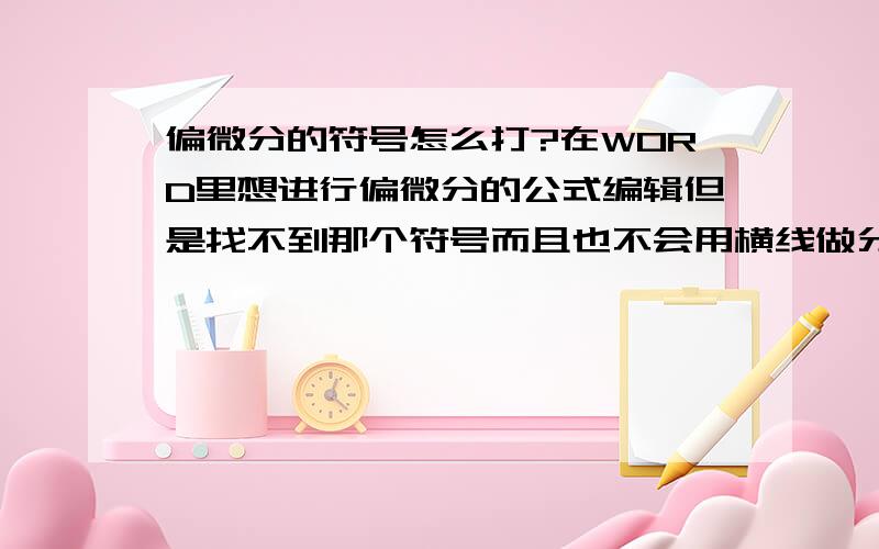 偏微分的符号怎么打?在WORD里想进行偏微分的公式编辑但是找不到那个符号而且也不会用横线做分式线谢谢那位高人指点一下谢谢