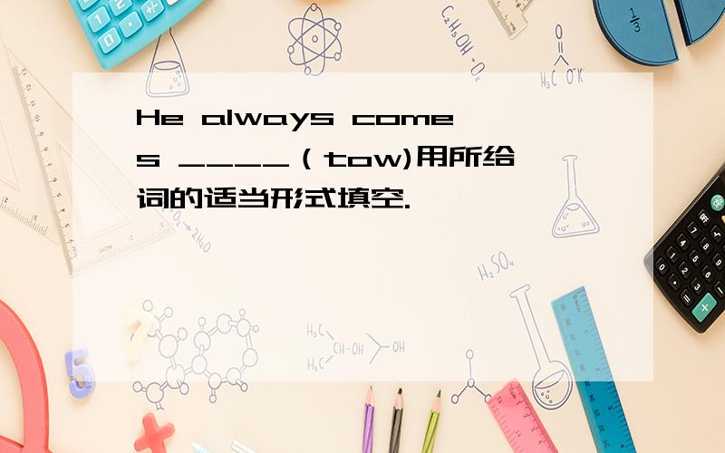 He always comes ____（tow)用所给词的适当形式填空.