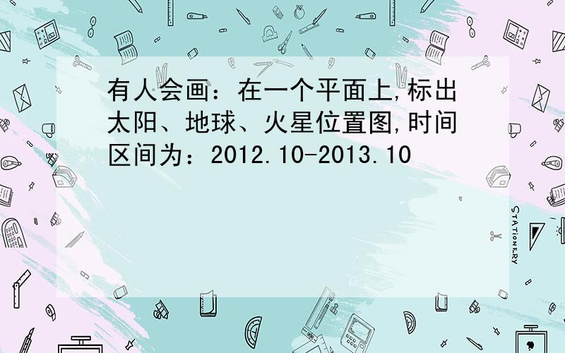 有人会画：在一个平面上,标出太阳、地球、火星位置图,时间区间为：2012.10-2013.10