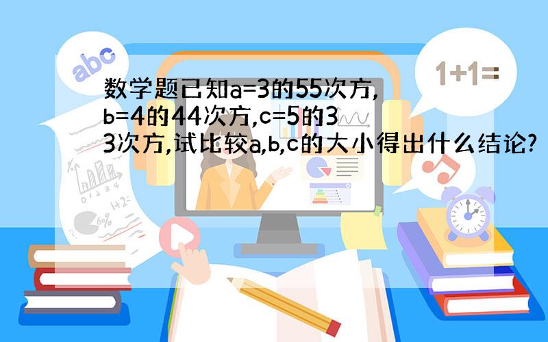 数学题已知a=3的55次方,b=4的44次方,c=5的33次方,试比较a,b,c的大小得出什么结论?