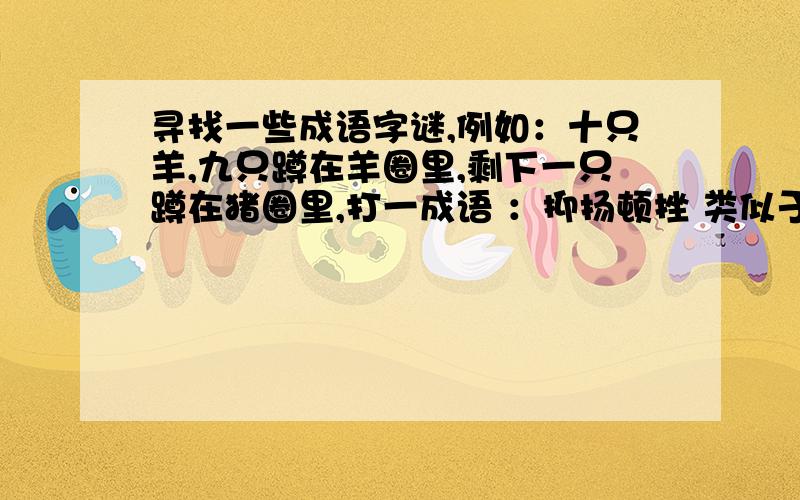 寻找一些成语字谜,例如：十只羊,九只蹲在羊圈里,剩下一只蹲在猪圈里,打一成语 ：抑扬顿挫 类似于这种的