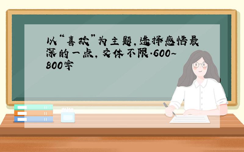 以“喜欢”为主题,选择感悟最深的一点,文体不限.600~800字