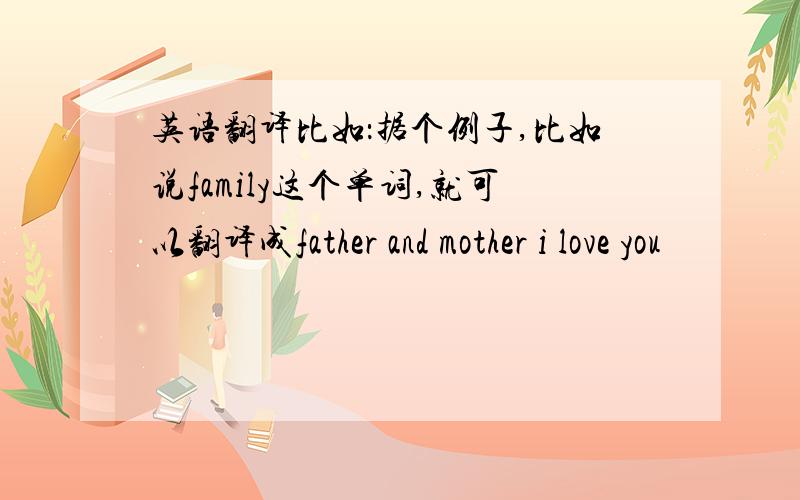 英语翻译比如：据个例子,比如说family这个单词,就可以翻译成father and mother i love you