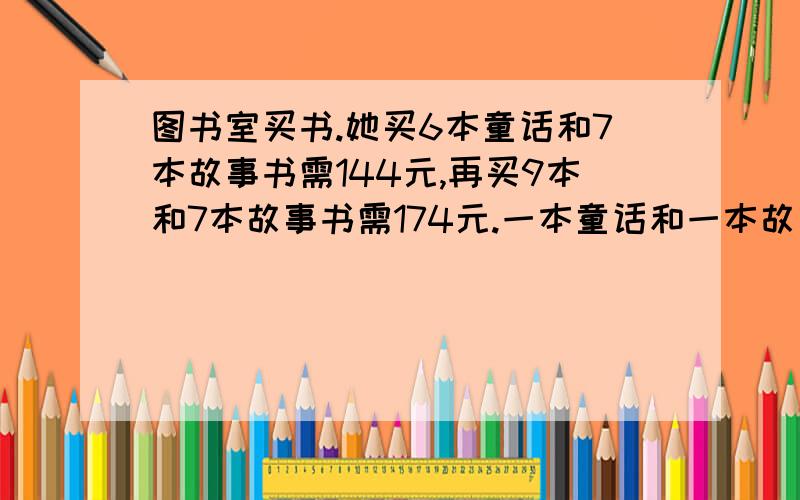 图书室买书.她买6本童话和7本故事书需144元,再买9本和7本故事书需174元.一本童话和一本故事书各多少钱?