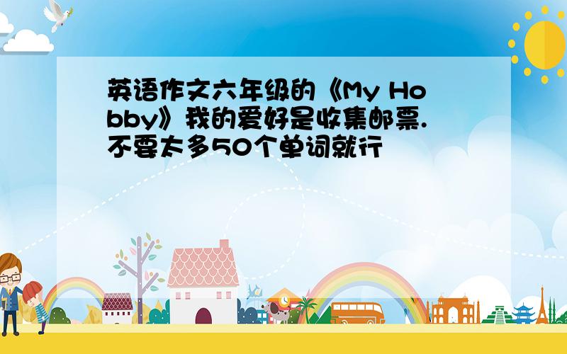 英语作文六年级的《My Hobby》我的爱好是收集邮票.不要太多50个单词就行