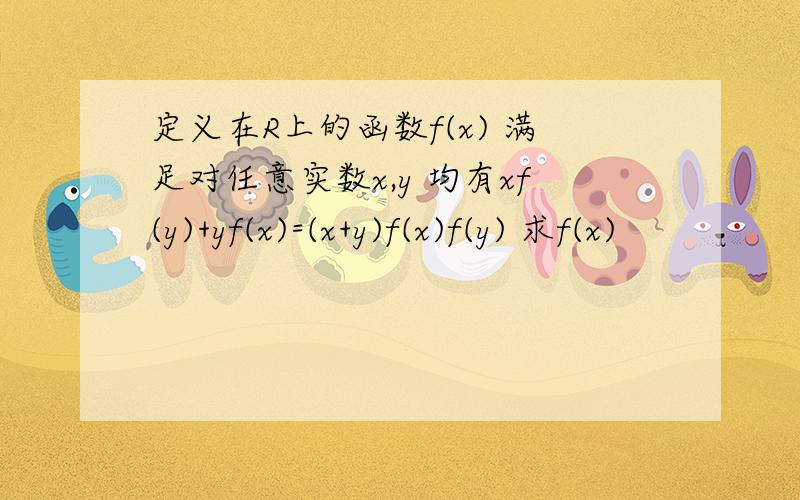 定义在R上的函数f(x) 满足对任意实数x,y 均有xf(y)+yf(x)=(x+y)f(x)f(y) 求f(x)