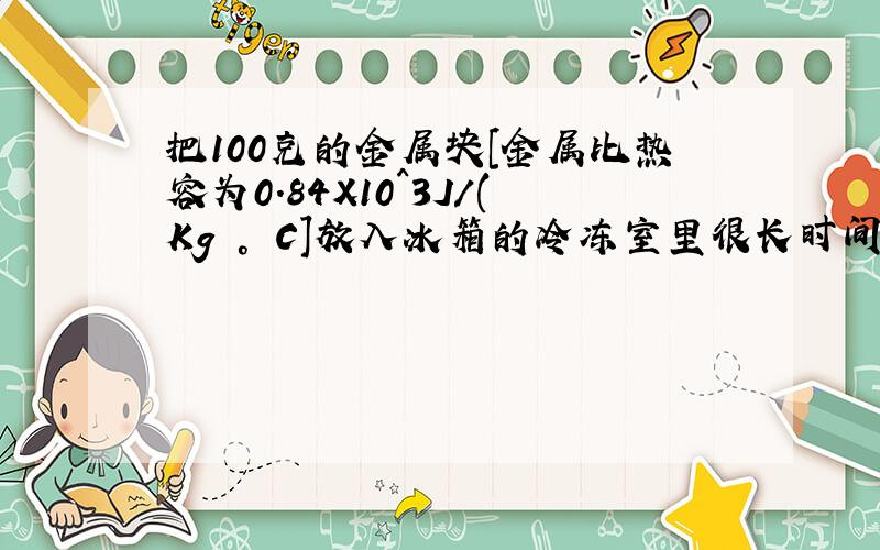 把100克的金属块[金属比热容为0.84X10^3J/(Kg ° C]放入冰箱的冷冻室里很长时间,