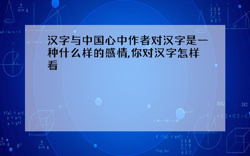 汉字与中国心中作者对汉字是一种什么样的感情,你对汉字怎样看