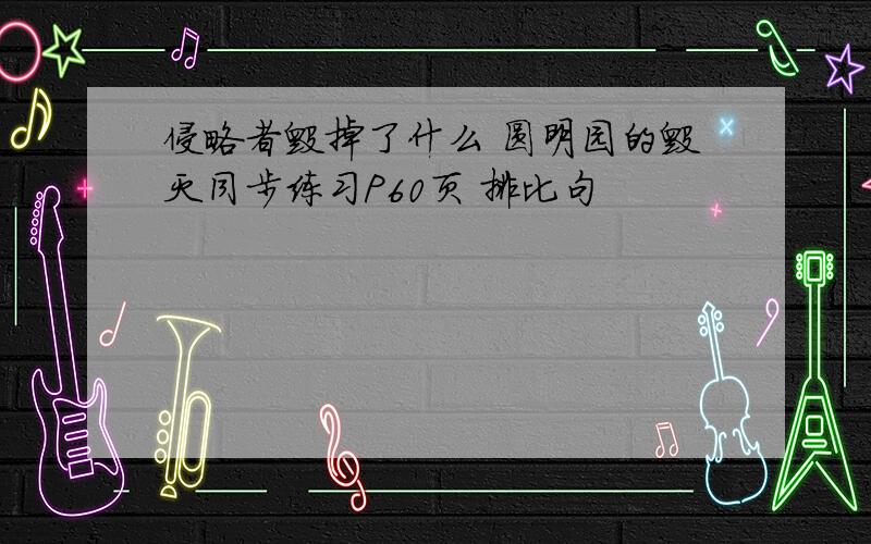 侵略者毁掉了什么 圆明园的毁灭同步练习P60页 排比句