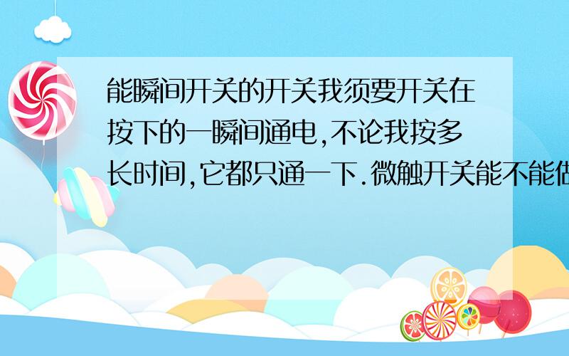 能瞬间开关的开关我须要开关在按下的一瞬间通电,不论我按多长时间,它都只通一下.微触开关能不能做到?