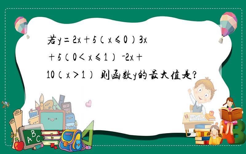 若y=2x+5（x≤0）3x+5（0＜x≤1） -2x+10（x＞1） 则函数y的最大值是?