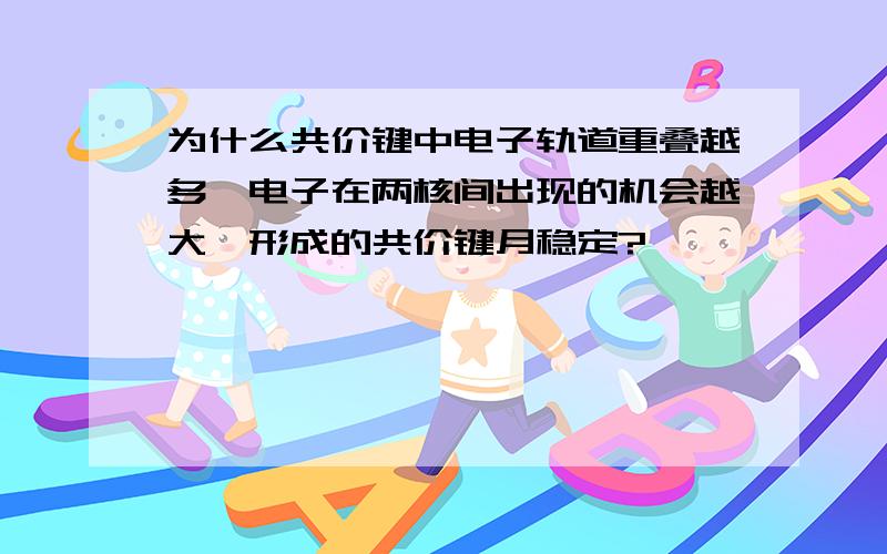 为什么共价键中电子轨道重叠越多,电子在两核间出现的机会越大,形成的共价键月稳定?