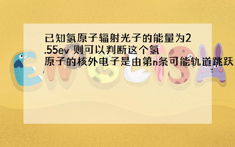 已知氢原子辐射光子的能量为2.55ev 则可以判断这个氢原子的核外电子是由第n条可能轨道跳跃到第k