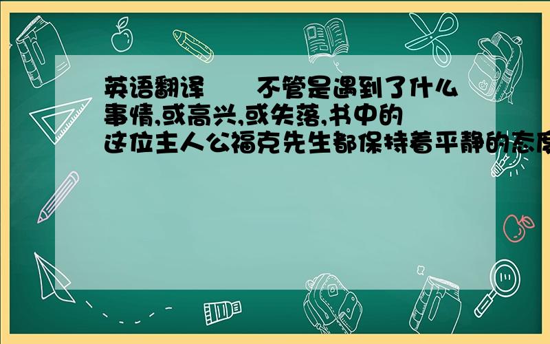 英语翻译　　不管是遇到了什么事情,或高兴,或失落,书中的这位主人公福克先生都保持着平静的态度；他的仆人倒是被描写的活灵活