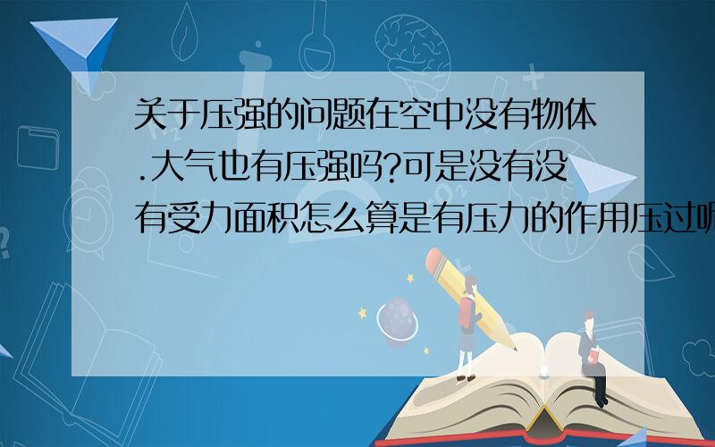 关于压强的问题在空中没有物体.大气也有压强吗?可是没有没有受力面积怎么算是有压力的作用压过呢.不懂.真心的