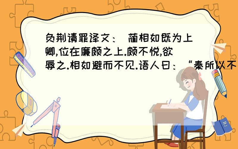 负荆请罪译文： 蔺相如既为上卿,位在廉颇之上.颇不悦,欲辱之.相如避而不见.语人曰：“秦所以不敢加兵