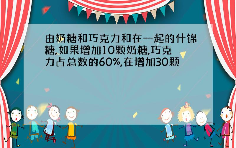 由奶糖和巧克力和在一起的什锦糖,如果增加10颗奶糖,巧克力占总数的60%,在增加30颗