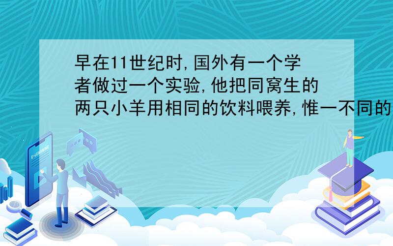 早在11世纪时,国外有一个学者做过一个实验,他把同窝生的两只小羊用相同的饮料喂养,惟一不同的是：有一只小羊旁拴着一只狼,