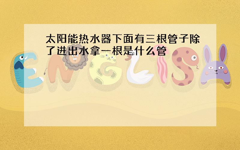 太阳能热水器下面有三根管子除了进出水拿一根是什么管