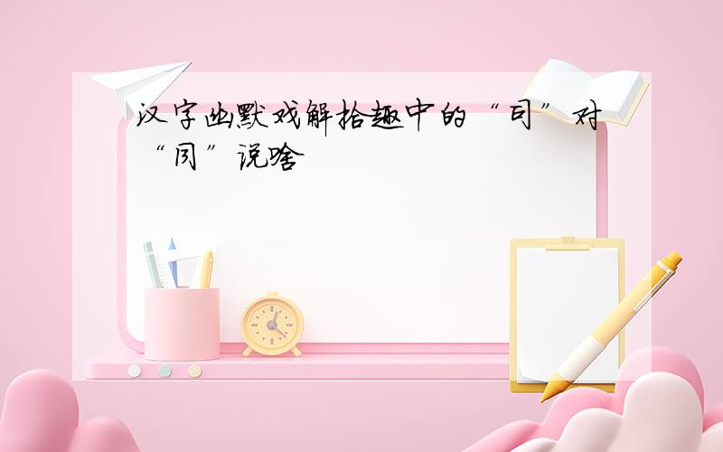 汉字幽默戏解拾趣中的“司”对“同”说啥