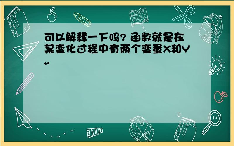 可以解释一下吗? 函数就是在某变化过程中有两个变量X和Y,.