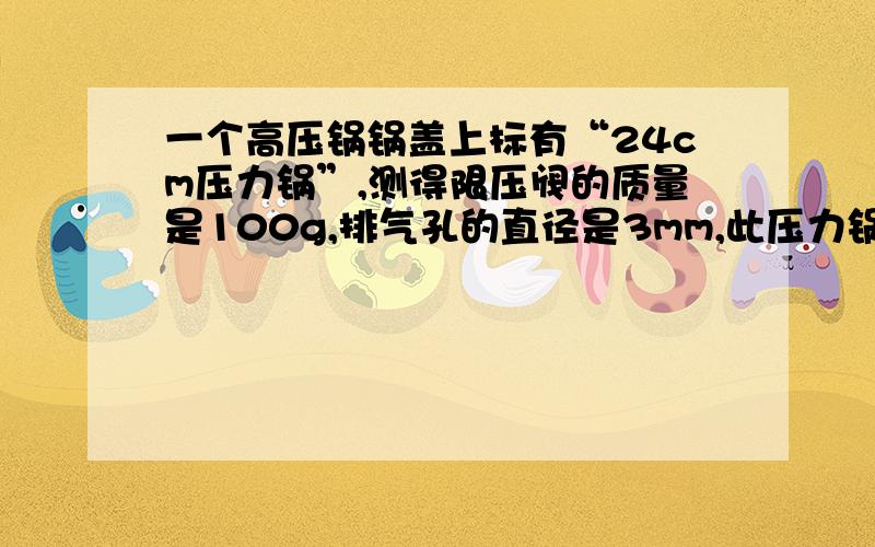 一个高压锅锅盖上标有“24cm压力锅”,测得限压阀的质量是100g,排气孔的直径是3mm,此压力锅正常工作时内部水蒸气的