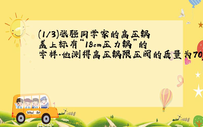 (1/3)张强同学家的高压锅盖上标有“18cm压力锅”的字样.他测得高压锅限压阀的质量为70g,排气孔的横截...