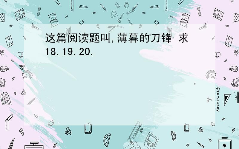 这篇阅读题叫,薄暮的刀锋 求18.19.20.