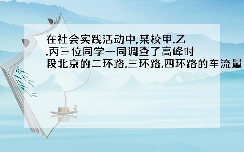 在社会实践活动中,某校甲.乙.丙三位同学一同调查了高峰时段北京的二环路.三环路.四环路的车流量(每小时通过观测点的汽车数