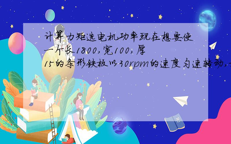 计算力矩选电机功率现在想要使一个长1800,宽100,厚15的条形铁板以30rpm的速度匀速转动,旋转中心在铁板的中心,