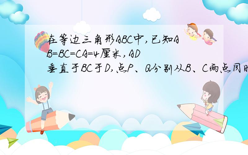 在等边三角形ABC中,已知AB=BC=CA=4厘米,AD垂直于BC于D,点P、Q分别从B、C两点同时出发