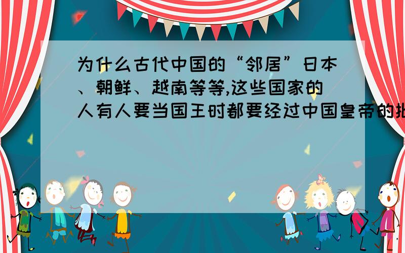 为什么古代中国的“邻居”日本、朝鲜、越南等等,这些国家的人有人要当国王时都要经过中国皇帝的批准呢?