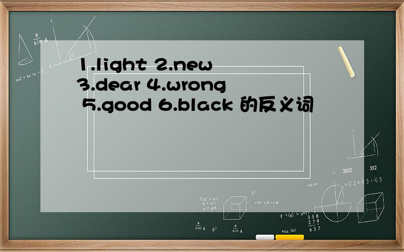 1.light 2.new 3.dear 4.wrong 5.good 6.black 的反义词