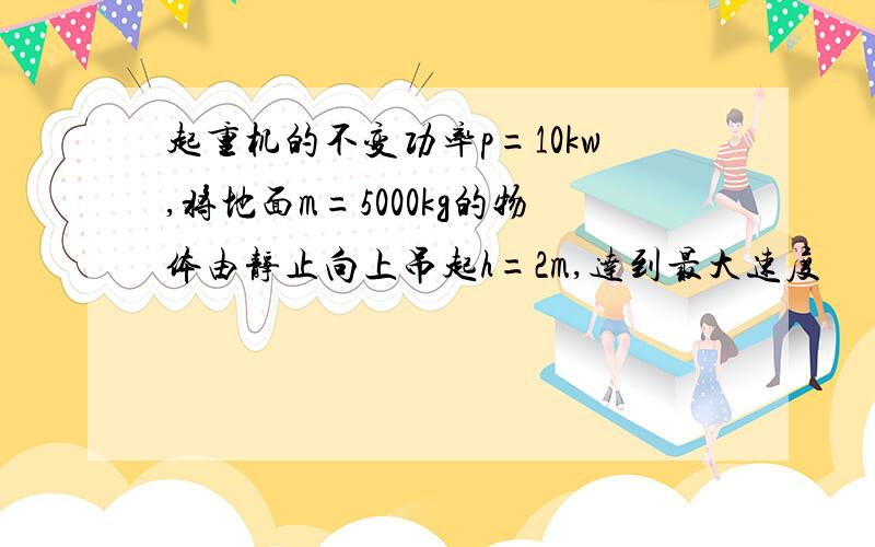 起重机的不变功率p=10kw,将地面m=5000kg的物体由静止向上吊起h=2m,达到最大速度