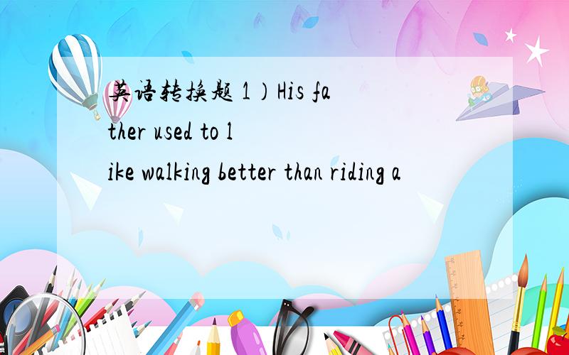 英语转换题 1）His father used to like walking better than riding a