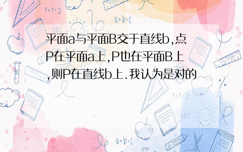 平面a与平面B交于直线b,点P在平面a上,P也在平面B上,则P在直线b上.我认为是对的