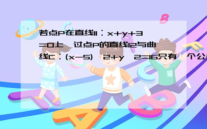 若点P在直线l1：x+y+3=0上,过点P的直线l2与曲线C：(x-5)^2+y^2=16只有一个公共点M,则PM最小值