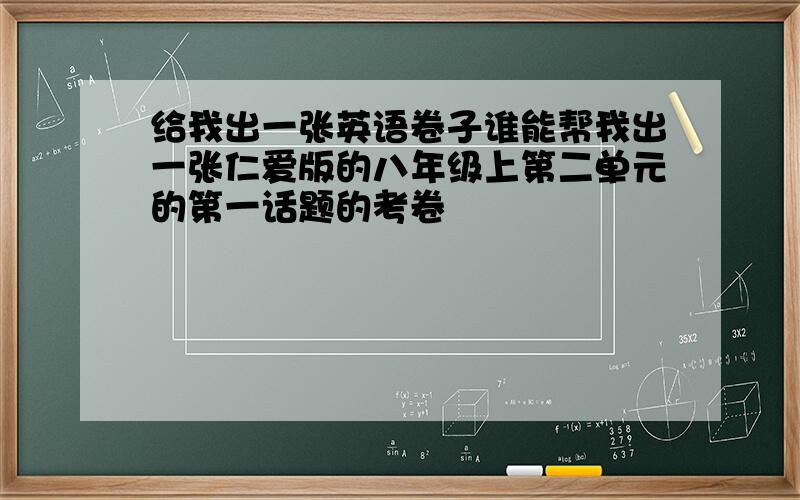 给我出一张英语卷子谁能帮我出一张仁爱版的八年级上第二单元的第一话题的考卷